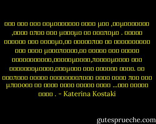 και όλα όσα συμβαίνουν γύρω μας ,συμβαίνουν ,γατί απλά δεν μάθαμε να αγαπάμε .<br />Μέχρι εκείνη την στιγμή,οι άνθρωποι θα τριγυρνάνε στα ίδια μονοπάτια,θα ζούνε τις ίδιες καταστάσεις,τυφλωμένοι,πικραμένοι και φυλακισμένοι,δέσμιοι του εαυτού τους.<br />Θα βλέπουν στους συνανθρώπους τους αυτό που δεν μπορoύν να δούν στον εαυτό τους ...τον εαυτό τους . - Katerina Kostaki
