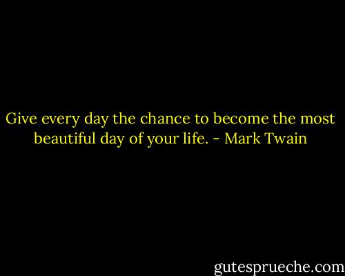 Give every day the chance to become the most beautiful day of your life. - Mark Twain