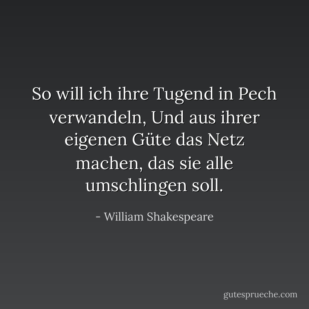 So will ich ihre Tugend in Pech verwandeln,<br />Und aus ihrer eigenen Güte das Netz<br />machen, das sie alle umschlingen soll. - William Shakespeare<