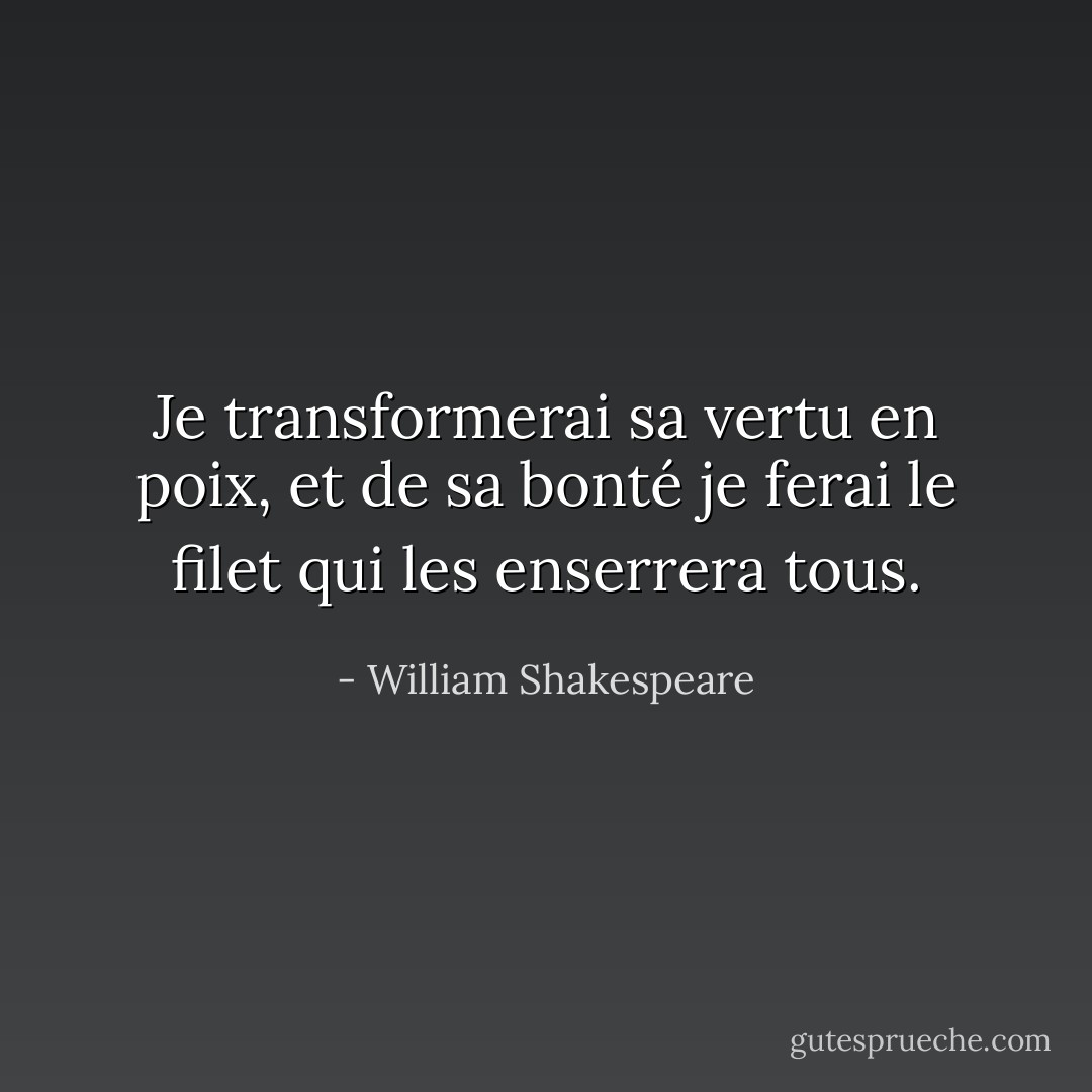 Je transformerai sa vertu en poix, et de sa bonté je ferai le filet qui les enserrera tous. - William Shakespeare