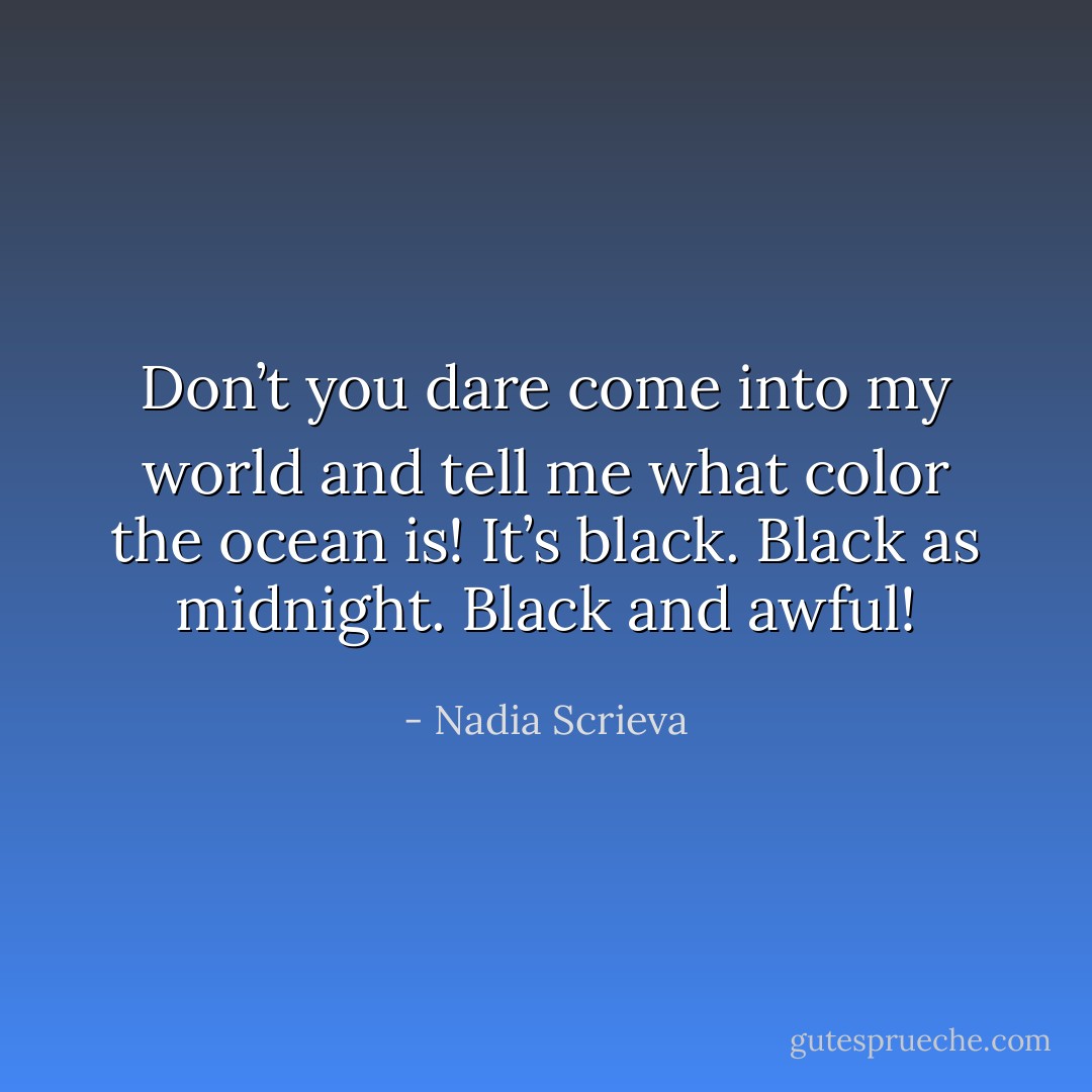 Don’t you dare come into my world and tell me what color the ocean is! It’s black. Black as midnight. Black and awful! - Nadia Scrieva