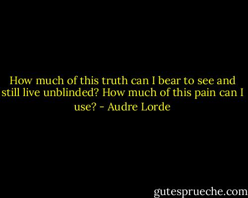 How much of this truth can I bear to see and still live<br />unblinded?<br />How much of this pain<br />can I use? - Audre Lorde