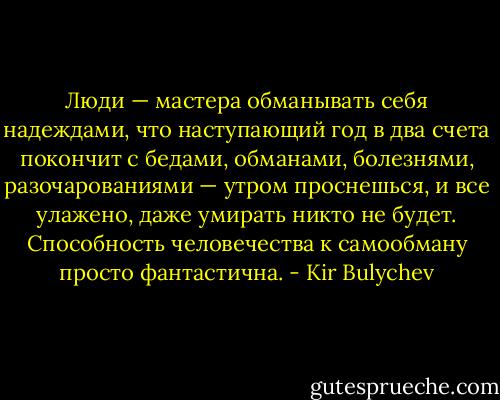 Люди — мастера обманывать себя надеждами, что наступающий год в два счета покончит с бедами, обманами, болезнями, разочарованиями — утром проснешься, и все улажено, даже умирать никто не будет.<br />Способность человечества к самообману просто фантастична. - Kir Bulychev