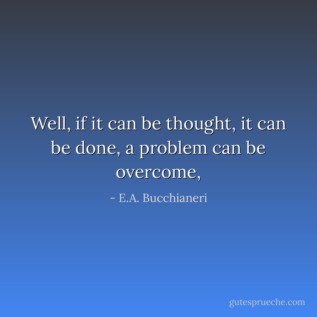 Well, if it can be thought, it can be done, a problem can be overcome, - E.A. Bucchianeri