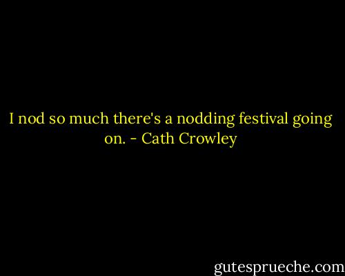 I nod so much there's a nodding festival going on. - Cath Crowley