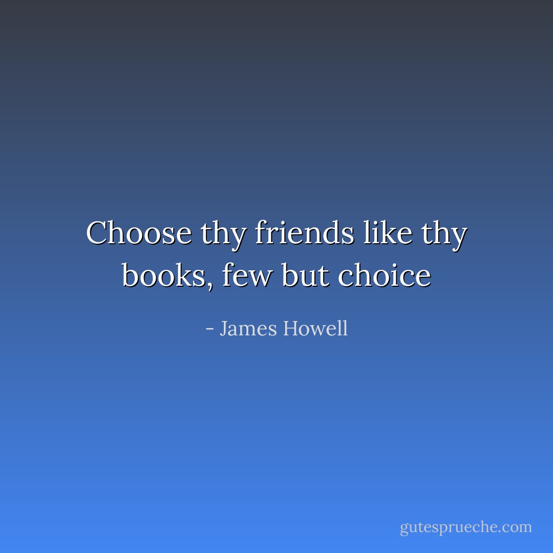 Choose thy friends like thy books, few but choice - James Howell