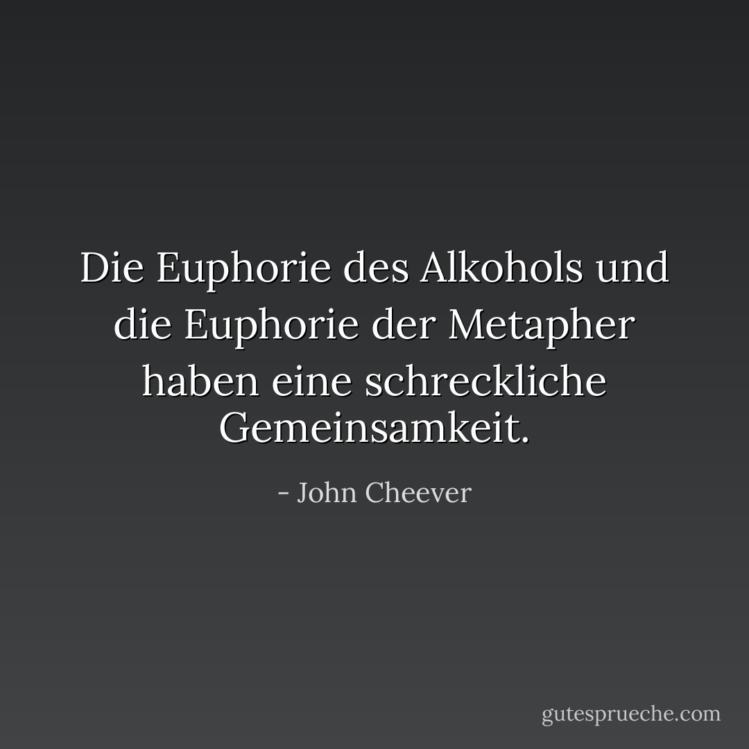 Die Euphorie des Alkohols und die Euphorie der Metapher haben eine schreckliche Gemeinsamkeit. - John Cheever<