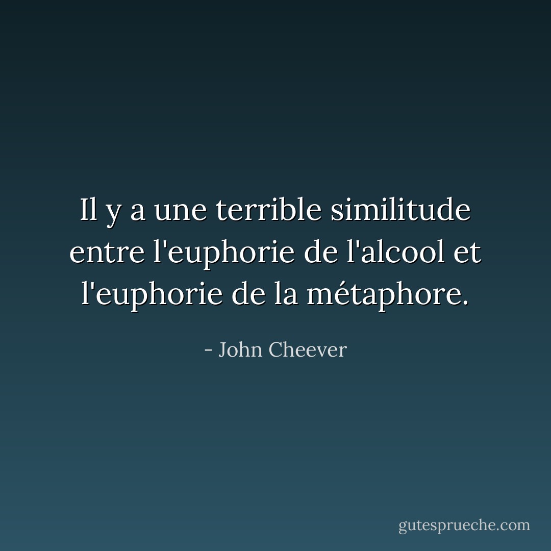 Il y a une terrible similitude entre l'euphorie de l'alcool et l'euphorie de la métaphore. - John Cheever