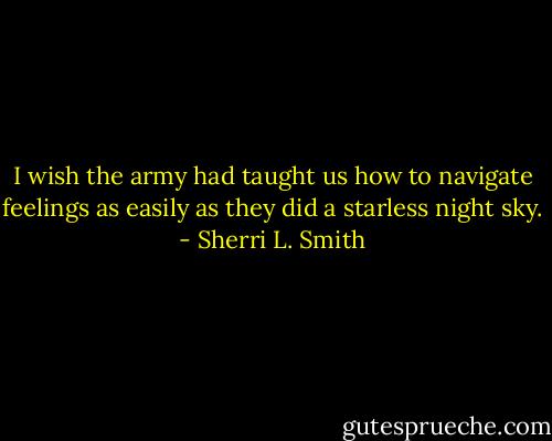 I wish the army had taught us how to navigate feelings as easily as they did a starless night sky. - Sherri L. Smith