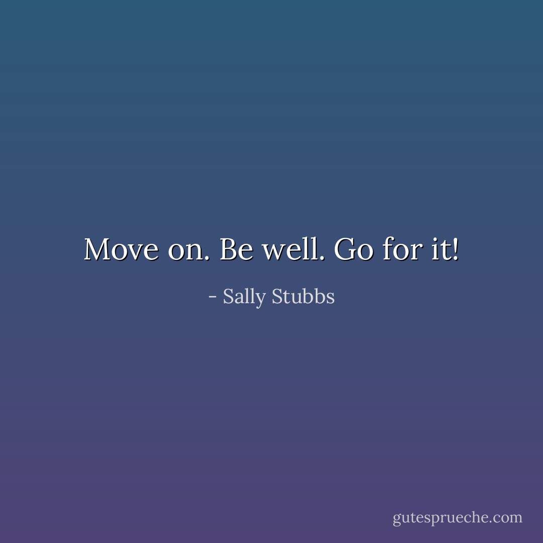 Move on. Be well. Go for it! - Sally Stubbs