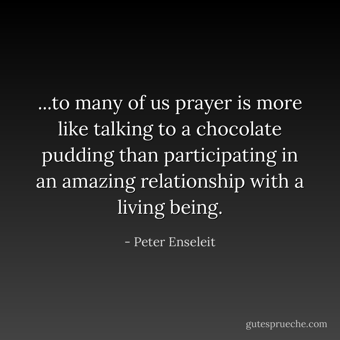 ...to many of us prayer is more like talking to a chocolate pudding than participating in an amazing relationship with a living being. - Peter Enseleit