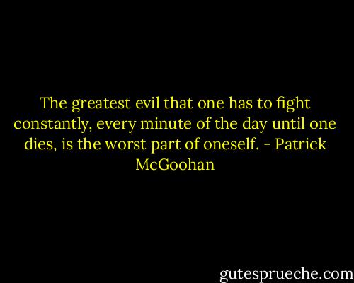 The greatest evil that one has to fight constantly, every minute of the day until one dies, is the worst part of oneself. - Patrick McGoohan