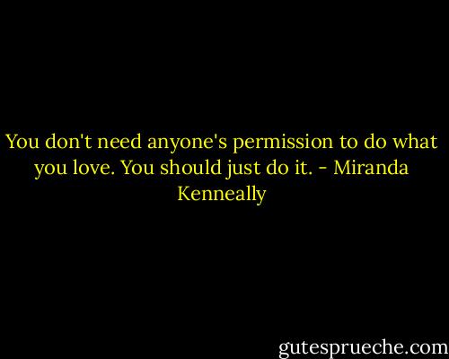 You don't need anyone's permission to do what you love. You should just do it. - Miranda Kenneally