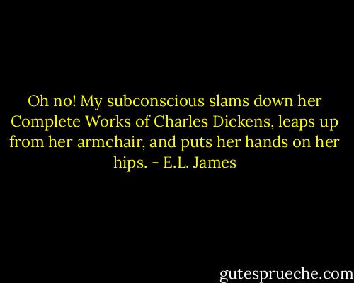 Oh no! My subconscious slams down her Complete Works of Charles Dickens, leaps up from her armchair, and puts her hands on her hips. - E.L. James
