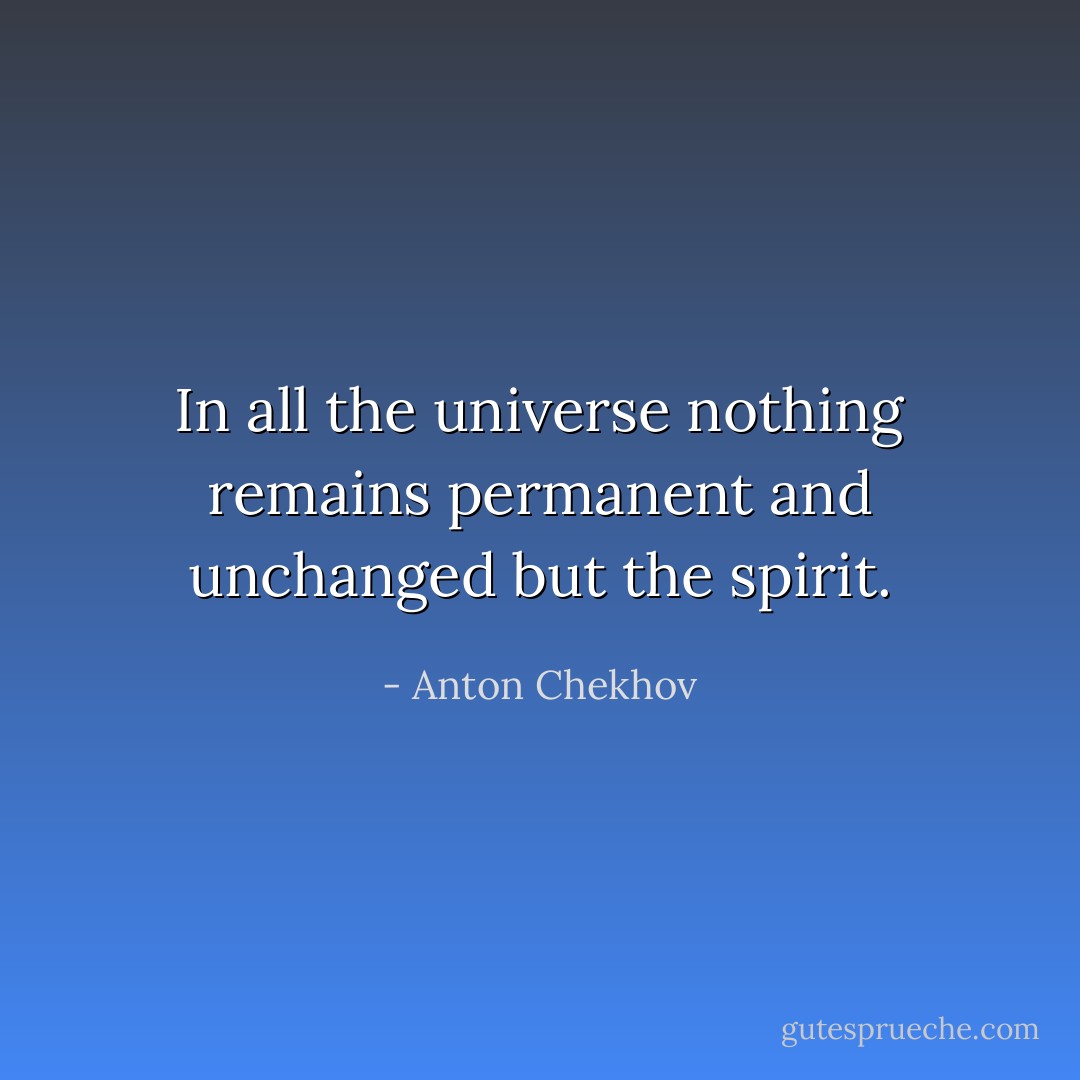 In all the universe nothing remains permanent and unchanged but the spirit. - Anton Chekhov