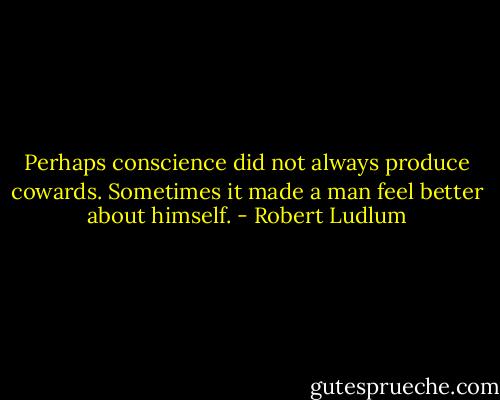 Perhaps conscience did not always produce cowards. Sometimes it made a man feel better about himself. - Robert Ludlum