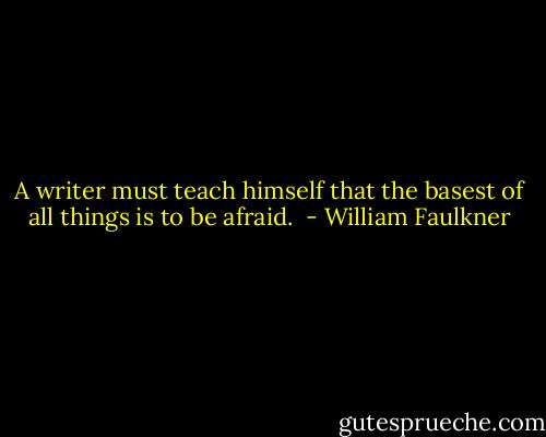 A writer must teach himself that the basest of all things is to be afraid.  - William Faulkner