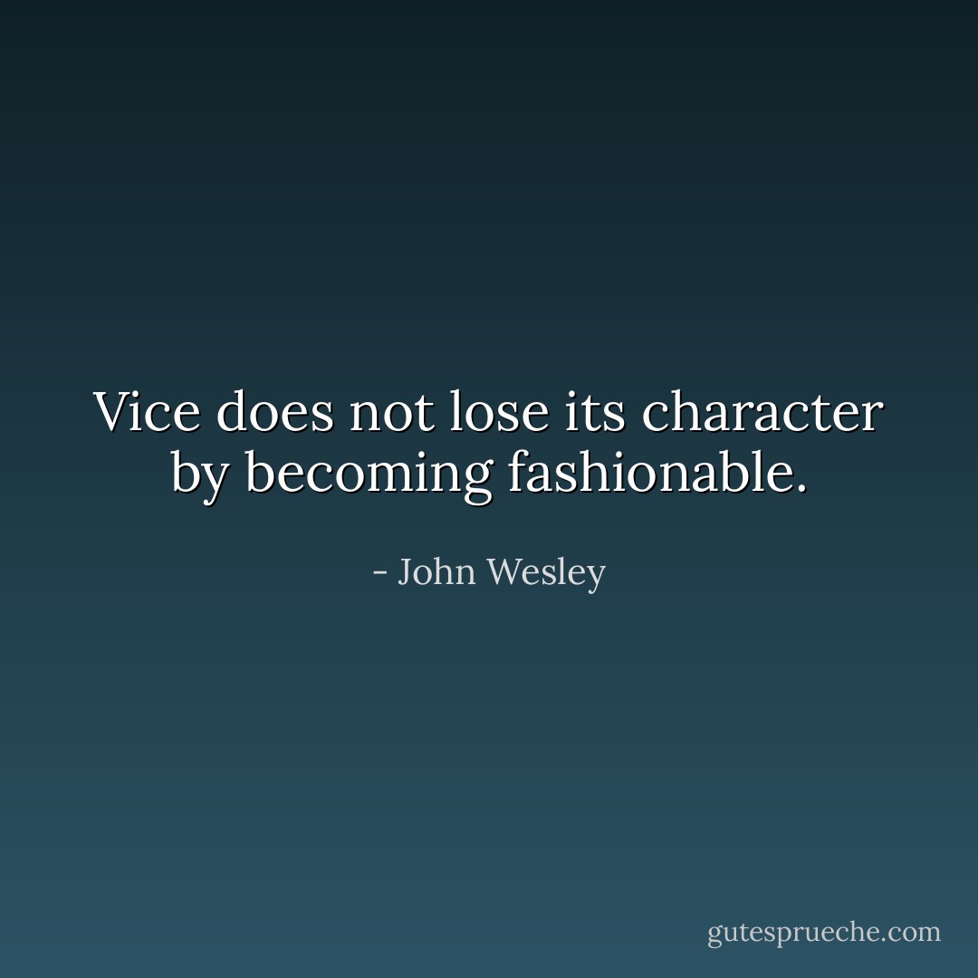 Vice does not lose its character by becoming fashionable. - John Wesley