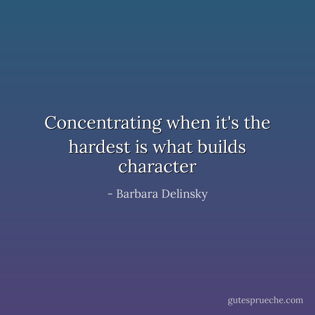 Concentrating when it's the hardest is what builds character - Barbara Delinsky