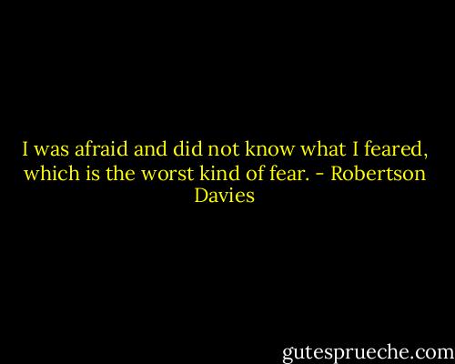 I was afraid and did not know what I feared, which is the worst kind of fear. - Robertson Davies