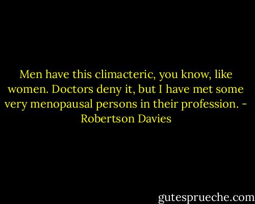 Men have this climacteric, you know, like women. Doctors deny it, but I have met some very menopausal persons in their profession. - Robertson Davies