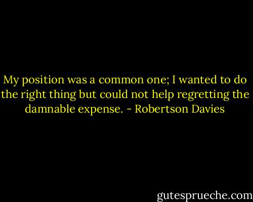 My position was a common one; I wanted to do the right thing but could not help regretting the damnable expense. - Robertson Davies