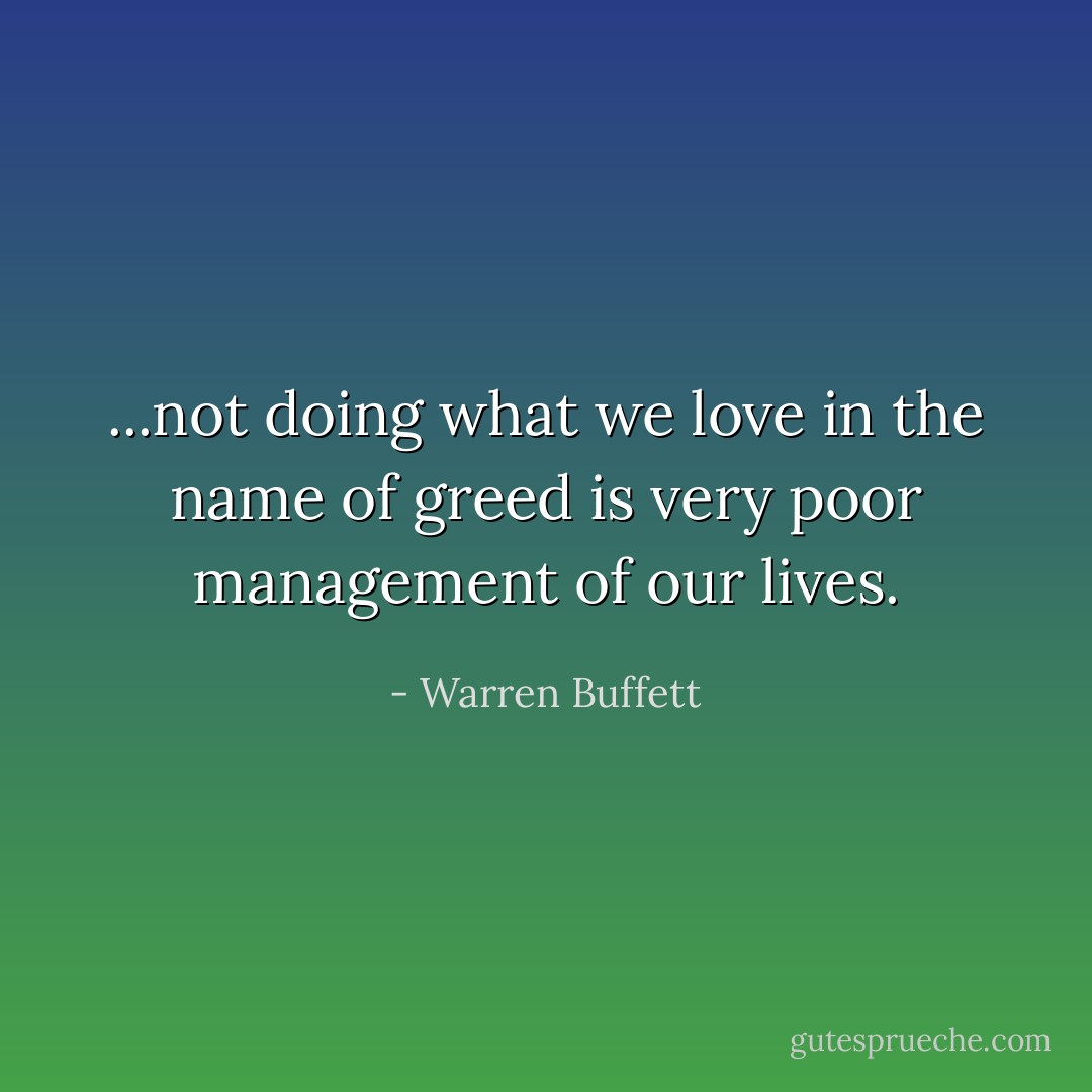 ...not doing what we love in the name of greed is very poor management of our lives. - Warren Buffett