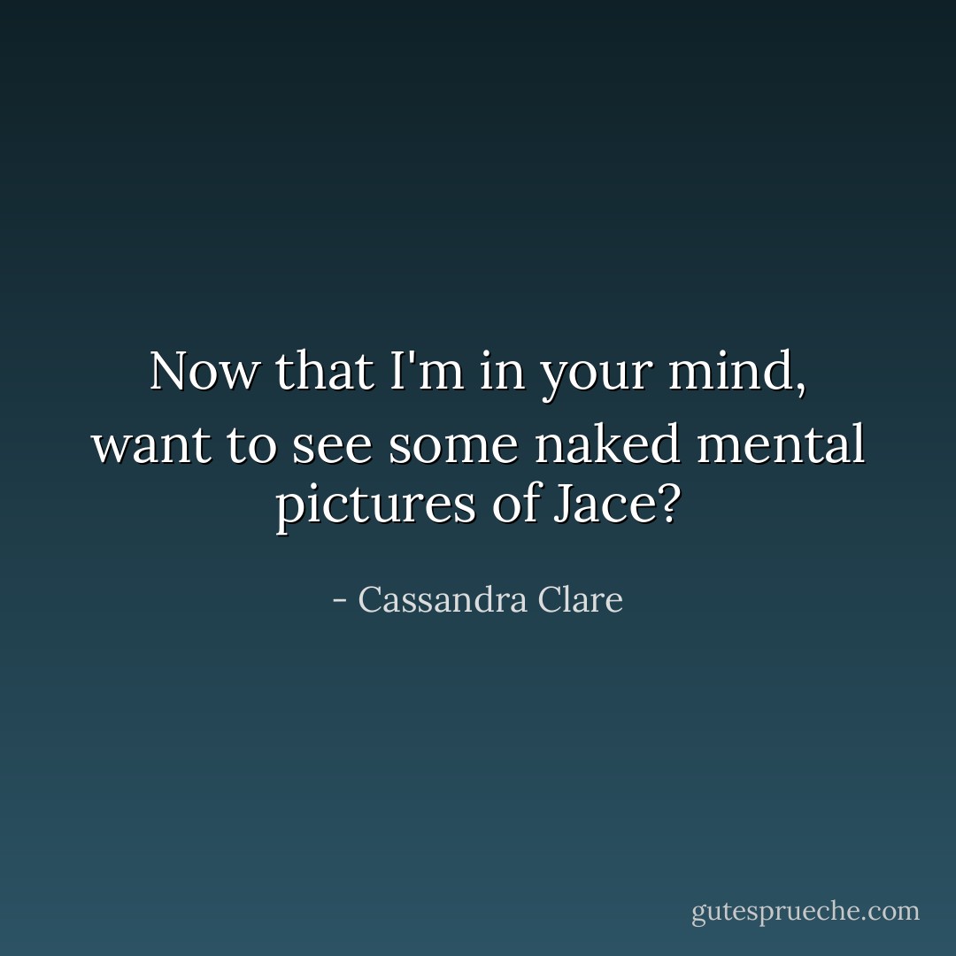 Now that I'm in your mind, want to see some naked mental pictures of Jace? - Cassandra Clare