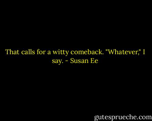 That calls for a witty comeback.<br />"Whatever," I say. - Susan Ee