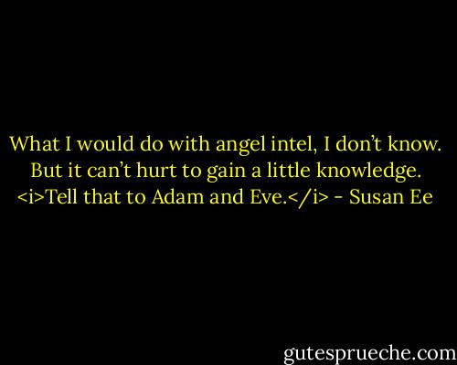 What I would do with angel intel, I don’t know. But it can’t hurt to gain a little knowledge.<br /><i>Tell that to Adam and Eve.</i> - Susan Ee