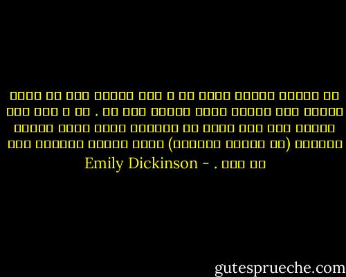 ما شاهدت المرج قبلا ما أ ريت البحر يوم اً<br />لكني أدركت شكل العشب<br />وصوت الموج دوم اً .<br />لا أ ريت وجه الإله<br />ولا حتى زرته في عليائه<br />لكني اعرف تماما موقعها (أي المرج والبحر)<br />كأنّ احدهم أعطاني رسم اً لها . - Emily Dickinson