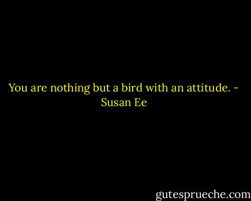 You are nothing but a bird with an attitude. - Susan Ee