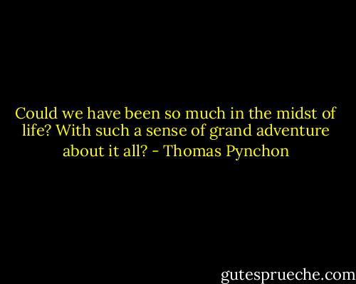 Could we have been so much in the midst of life? With such a sense of grand adventure about it all? - Thomas Pynchon