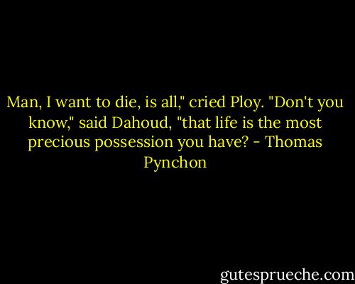 Man, I want to die, is all," cried Ploy.<br />"Don't you know," said Dahoud, "that life is the most precious possession you have? - Thomas Pynchon