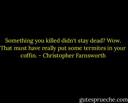 Something you killed didn't stay dead? Wow. That must have really put some termites in your coffin. - Christopher Farnsworth