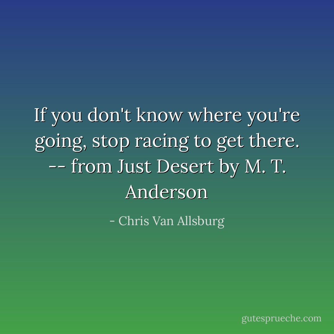If you don't know where you're going, stop racing to get there. -- from Just Desert by M. T. Anderson - Chris Van Allsburg