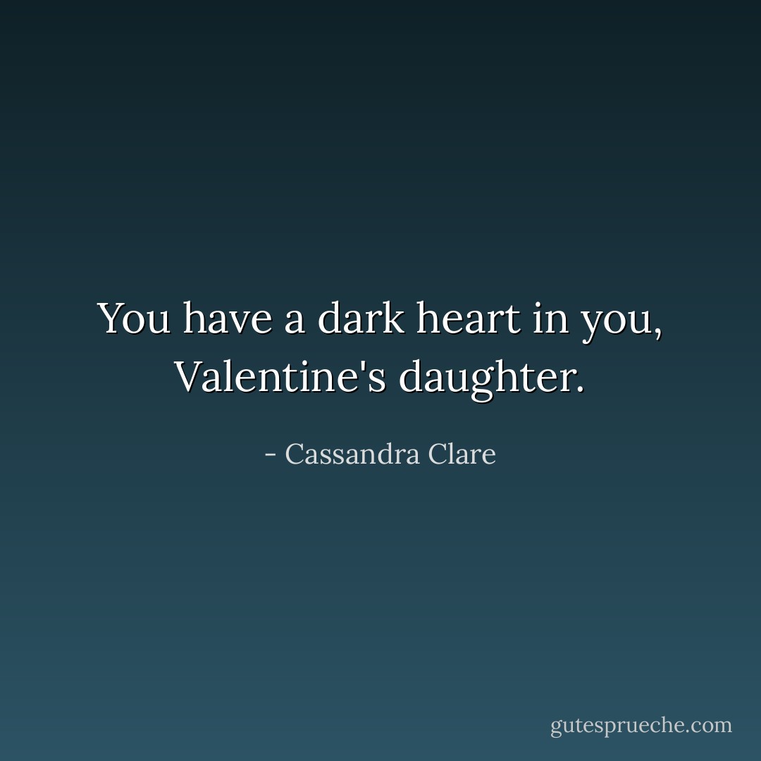 You have a dark heart in you, Valentine's daughter. - Cassandra Clare