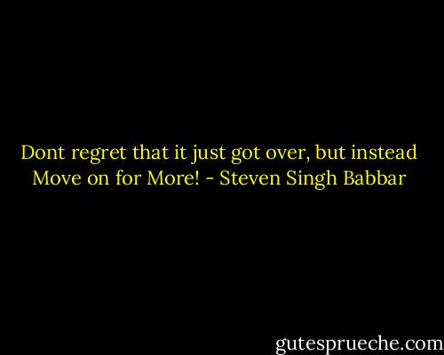 Dont regret that it just got over, but instead Move on for More! - Steven Singh Babbar