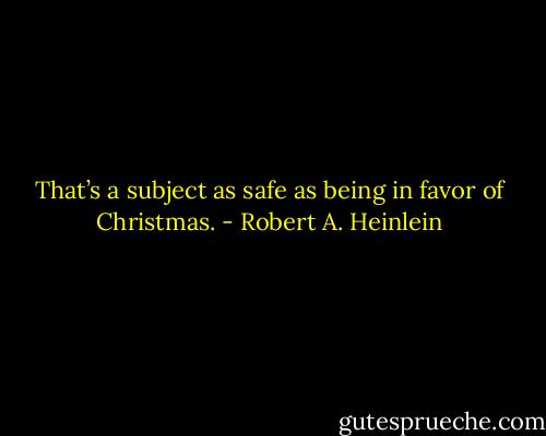 That’s a subject as safe as being in favor of Christmas. - Robert A. Heinlein