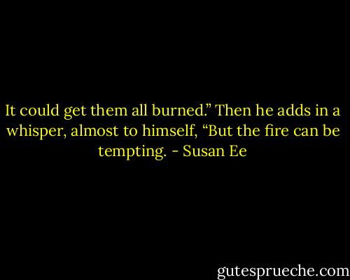 It could get them all burned.” Then he adds in a whisper, almost to himself, “But the fire can be tempting. - Susan Ee