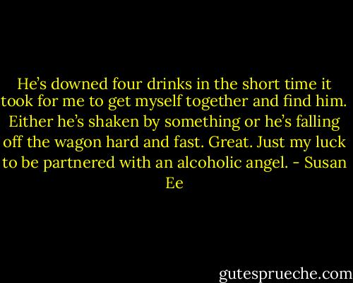 He’s downed four drinks in the short time it took for me to get myself together and find him. Either he’s shaken by something or he’s falling off the wagon hard and fast. Great. Just my luck to be partnered with an alcoholic<br />angel. - Susan Ee