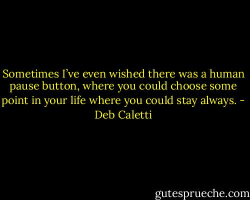 Sometimes I’ve even wished there was a human pause button, where you could choose some point in your life where you could stay always. - Deb Caletti