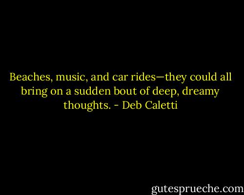 Beaches, music, and car rides—they could all bring on a sudden bout of<br />deep, dreamy thoughts. - Deb Caletti