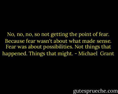 No, no, no, so not getting the point of fear. Because fear wasn't about what made sense. Fear was about possibilities. Not things that happened. Things that might. - Michael  Grant