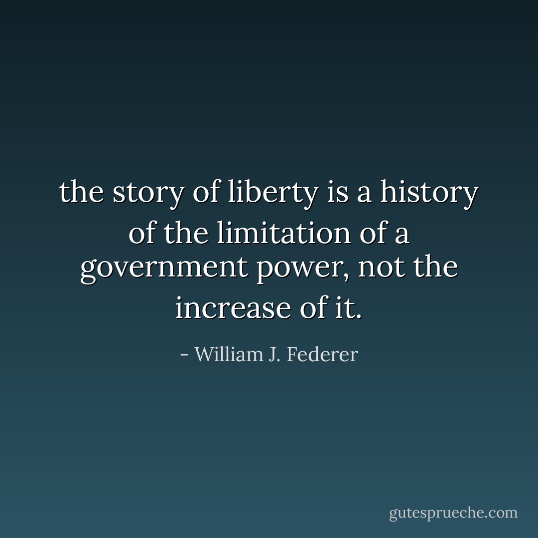 the story of liberty is a history of the limitation of a government power, not the increase of it. - William J. Federer