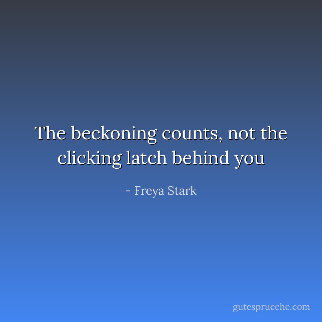 The beckoning counts, not the clicking latch behind you - Freya Stark