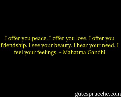 I offer you peace. I offer you love. I offer you friendship. I see your beauty. I hear your need. I feel your feelings. - Mahatma Gandhi