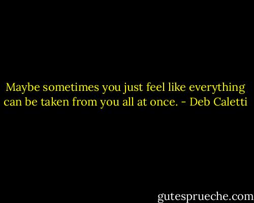 Maybe sometimes you just feel like everything can be taken from you all at once. - Deb Caletti