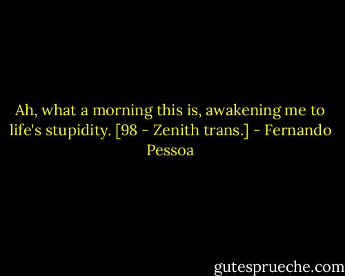 Ah, what a morning this is, awakening me to life's stupidity. [98 - Zenith trans.] - Fernando Pessoa