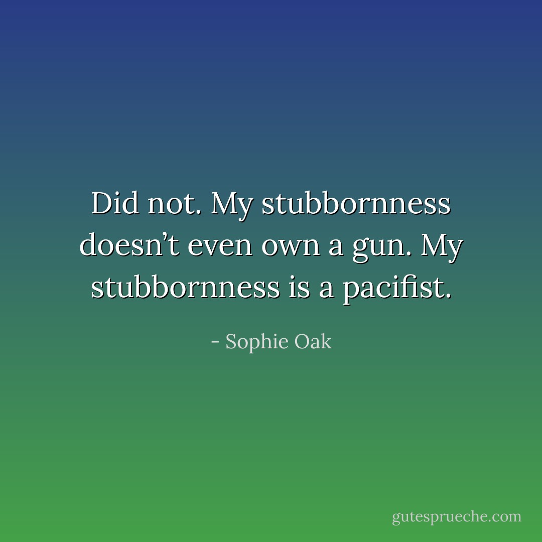 Did not. My stubbornness doesn’t even own a gun. My stubbornness is a pacifist. - Sophie Oak